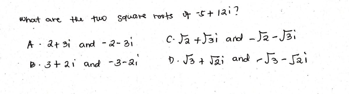 What are
the two square roots ot5+ 12i?
C- Ja +Jai and -Ja-Jãi
D. J3 + Jái and rJg-Jai
A . 2+ 3i and -2-31
D: 3+ 2i and -3~2i
