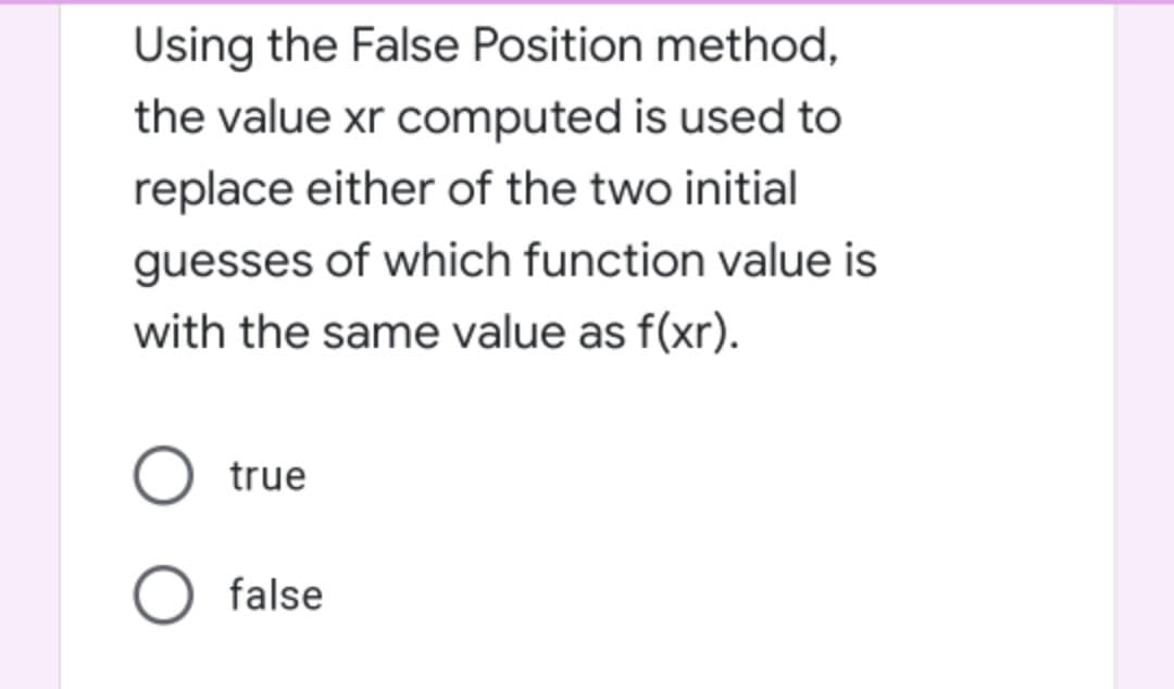 Using the False Position method,
the value xr computed is used to
replace either of the two initial
guesses of which function value is
with the same value as f(xr).
true
false
