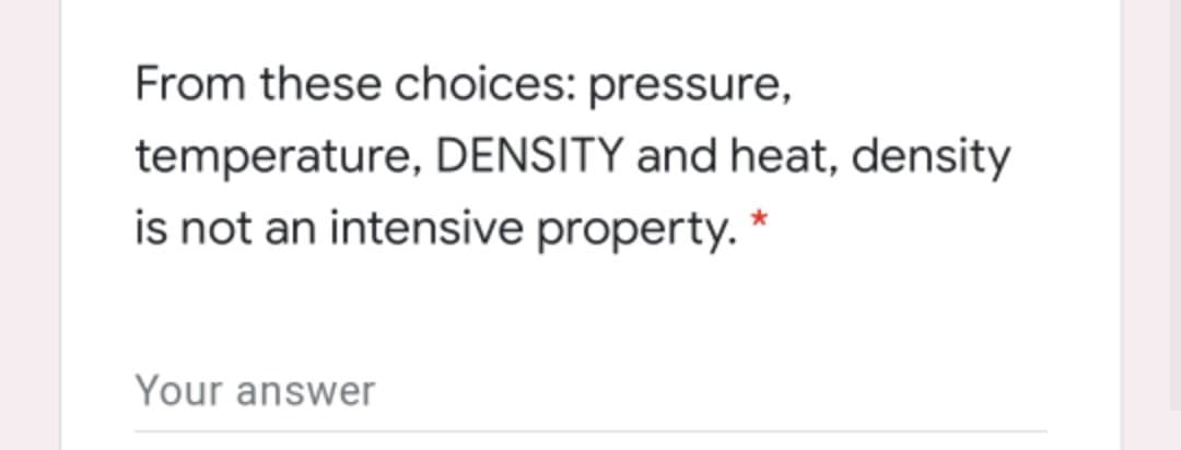 From these choices: pressure,
temperature, DENSITY and heat, density
is not an intensive property.
Your answer
