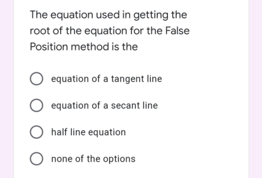 The equation used in getting the
root of the equation for the False
Position method is the
equation of a tangent line
equation of a secant line
half line equation
none of the options
