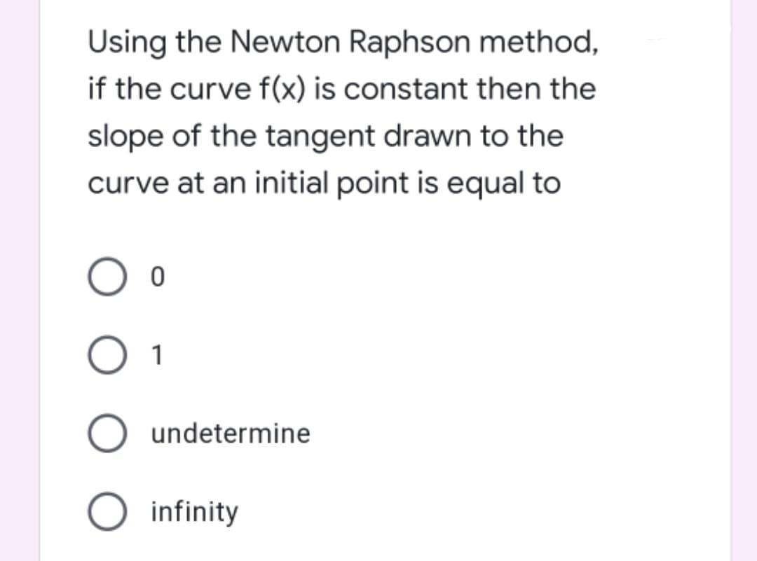 Using the Newton Raphson method,
if the curve f(x) is constant then the
slope of the tangent drawn to the
curve at an initial point is equal to
O 1
O undetermine
O infinity
