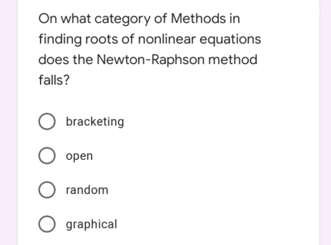 On what category of Methods in
finding roots of nonlinear equations
does the Newton-Raphson method
falls?
bracketing
open
random
O graphical
