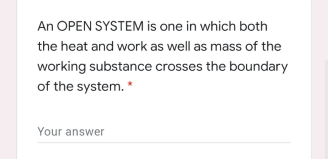 An OPEN SYSTEM is one in which both
the heat and work as well as mass of the
working substance crosses the boundary
of the system. *
Your answer
