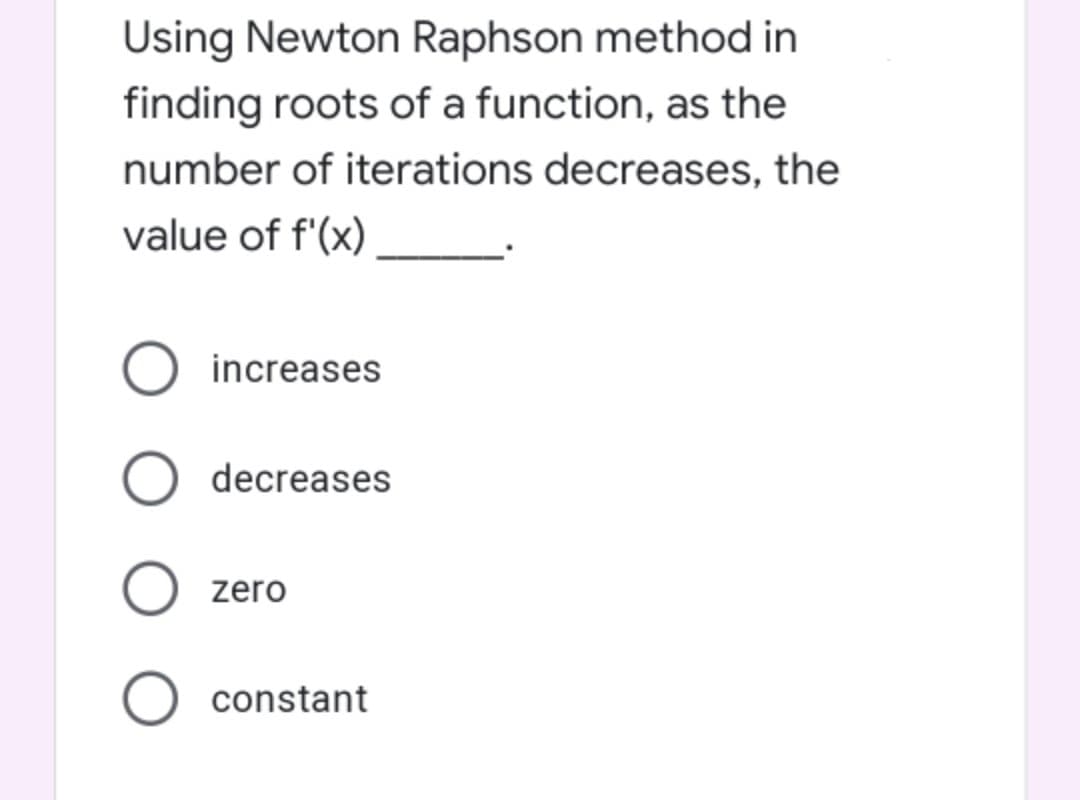 Using Newton Raphson method in
finding roots of a function, as the
number of iterations decreases, the
value of f'(x)
increases
decreases
zero
constant
