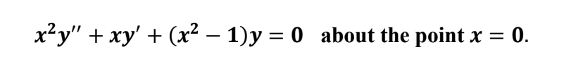 x²y" + xy' + (x² – 1)y = 0 about the point x =
0.
