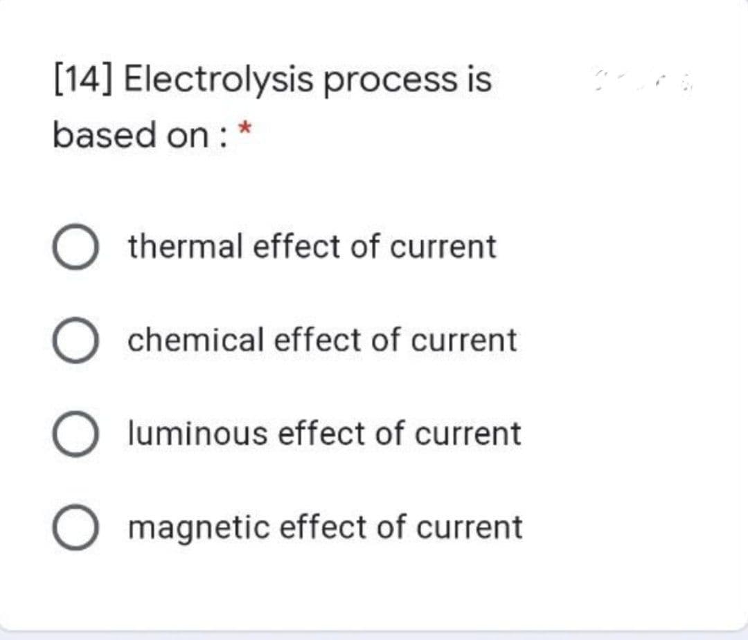 [14] Electrolysis process is
based on : *
thermal effect of current
chemical effect of current
luminous effect of current
magnetic effect of current
