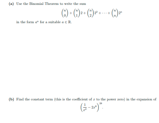 (a) Use the Binomial Theorem to write the sum
(C) - () - ()= ---- ()-
12+
2"
in the form a" for a suitable a e R.
(b) Find the constant term (this is the coefficient of r to the power zero) in the expansion of
28
G-a)".
