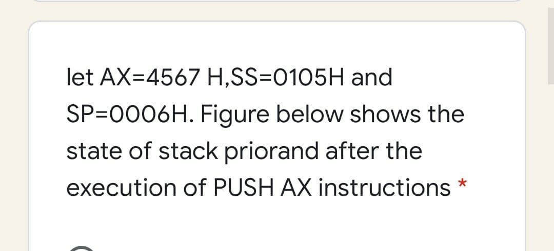 let AX=4567 H,SS=0105H and
SP=0006H. Figure below shows the
state of stack priorand after the
execution of PUSH AX instructions *
