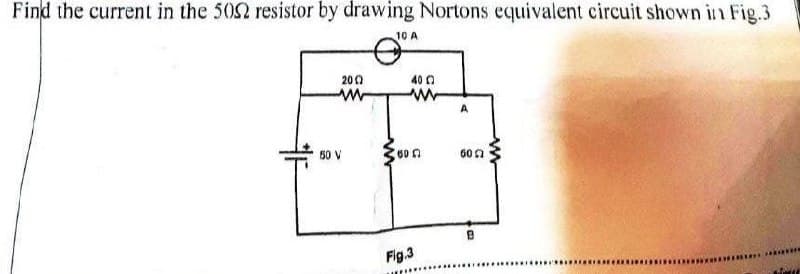 Find the current in the 502 resistor by drawing Nortons equivalent circuit shown in Fig.3
10 A
200
40 0
50 V
60n
Fig.3
..........
