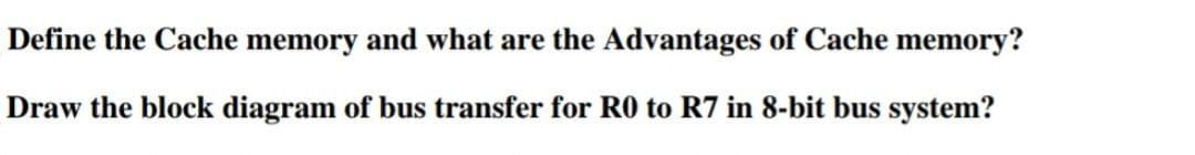 Define the Cache memory and what are the Advantages of Cache memory?
Draw the block diagram of bus transfer for R to R7 in 8-bit bus system?
