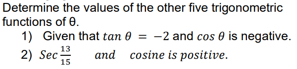 Determine the values of the other five trigonometric
functions of e.
1) Given that tan 0 = -2 and cos 0 is negative.
2) Sec
13
and cosine is positive.
15
