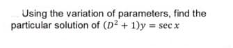 Using the variation of parameters, find the
particular solution of (D2 + 1)y = sec x
