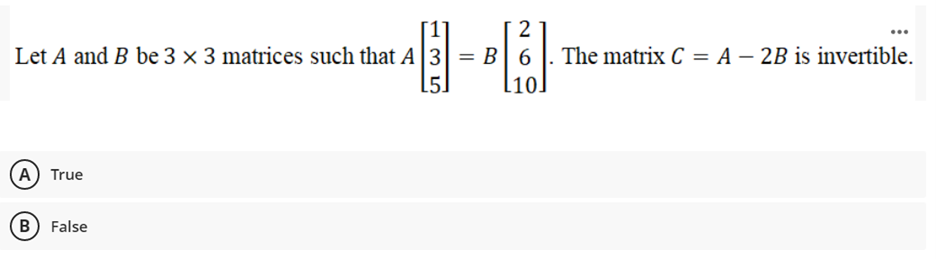 Let A and B be 3 × 3 matrices such that A 3 = B| 6 . The matrix C = A – 2B is invertible.
[5.
[10
A) True
B) False
