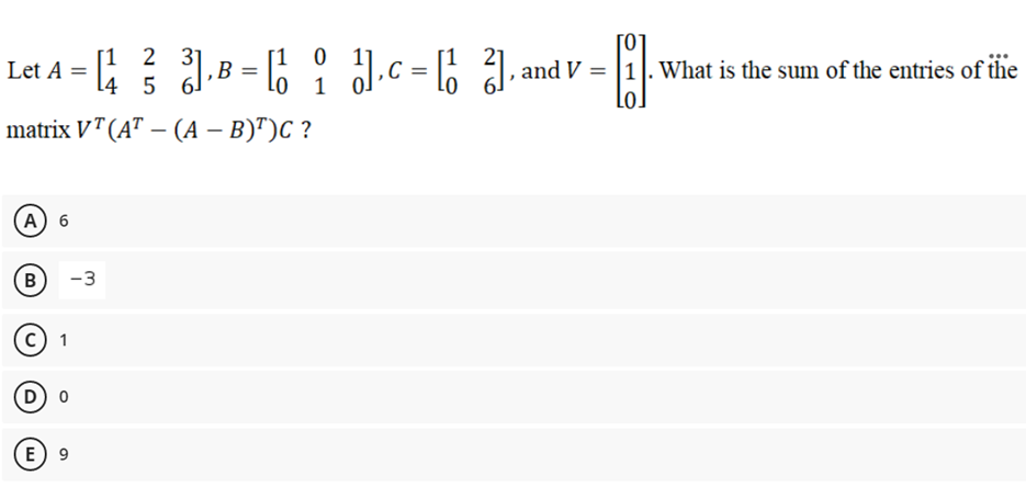 [1 2 3
l4 5 6]
J.B = 6
[1
lo 1
J.c = 6 1. and V = |1|. What is the sum of the entries of ilie
Lo.
...
Let A =
matrix VT (AT — (А - В)")С ?
A) 6
B
-3
1
D 0
E) 9
