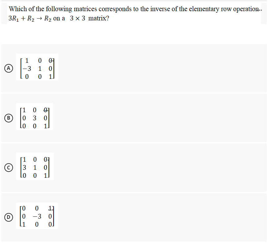 Which of the following matrices corresponds to the inverse of the elementary row operation..
3R1 + R2 → R2 on a 3× 3 matrix?
0 07
1 0
1
A
-3
0 0
1]
[1
01
0 3
B)
Lo o
11
[1
01
3 1
Lo o
1.
Го
11
(D
-3 0
