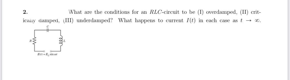 What are the conditions for an RLC-circuit to be (I) overdamped, (II) crit-
icalıy damped, (III) underdamped? What happens to current I(t) in each case as t → 0.
2.
E(t) = E, sin ot
