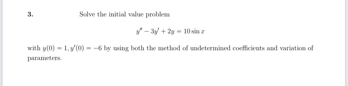 3.
Solve the initial value problem
y" – 3y' + 2y = 10 sin x
with y(0) = 1, y'(0) = –6 by using both the method of undetermined coefficients and variation of
parameters.

