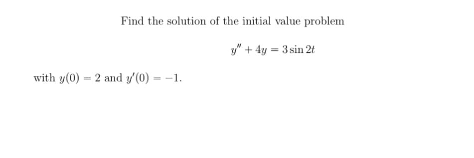 Find the solution of the initial value problem
y" + 4y = 3 sin 2t
with y(0) = 2 and y'(0) = -1.