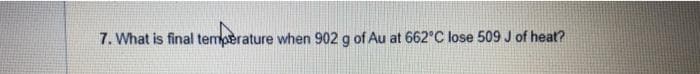 7. What is final temperature when 902 g of Au at 662°C lose 509 J of heat?
