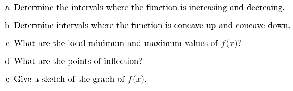 Determine the intervals where the function is increasing and decreaing.
Determine intervals where the function is concave up and concave down.
What are the local minimum and maximum values of f(x)?
