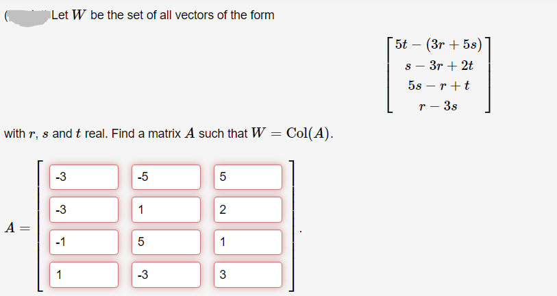 Let W be the set of all vectors of the form
5t – (3r + 5s)
3r + 2t
5s – r +t
r – 3s
with r, s and t real. Find a matrix A such that W
Col(A).
-3
-5
-3
1
A
-1
1
1
-3
3
2.
LO
||
