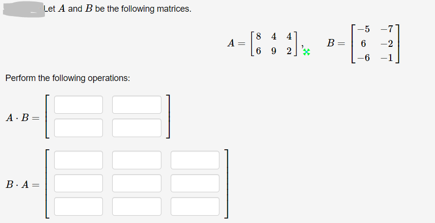 Let A and B be the following matrices.
-5
-7
8 4 4
A
B =
-2
6 9 2
2 *
-1
Perform the following operations:
A · B =
B·A =
%3D
