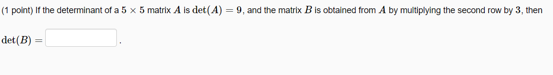 (1 point) If the determinant of a 5 x 5 matrix A is det(A) = 9, and the matrix B is obtained from A by multiplying the second row by 3, then
det(B) =
