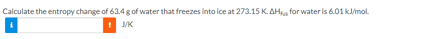 Calculate the entropy change of 63.4 g of water that freezes into ice at 273.15 K. AHfus for water is 6.01 kJ/mol.
J/K
