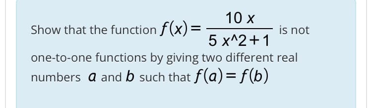 10 x
Show that the function f(x)=
is not
5 x^2+1
one-to-one functions by giving two different real
numbers a and b such that f(a)= f(b)
