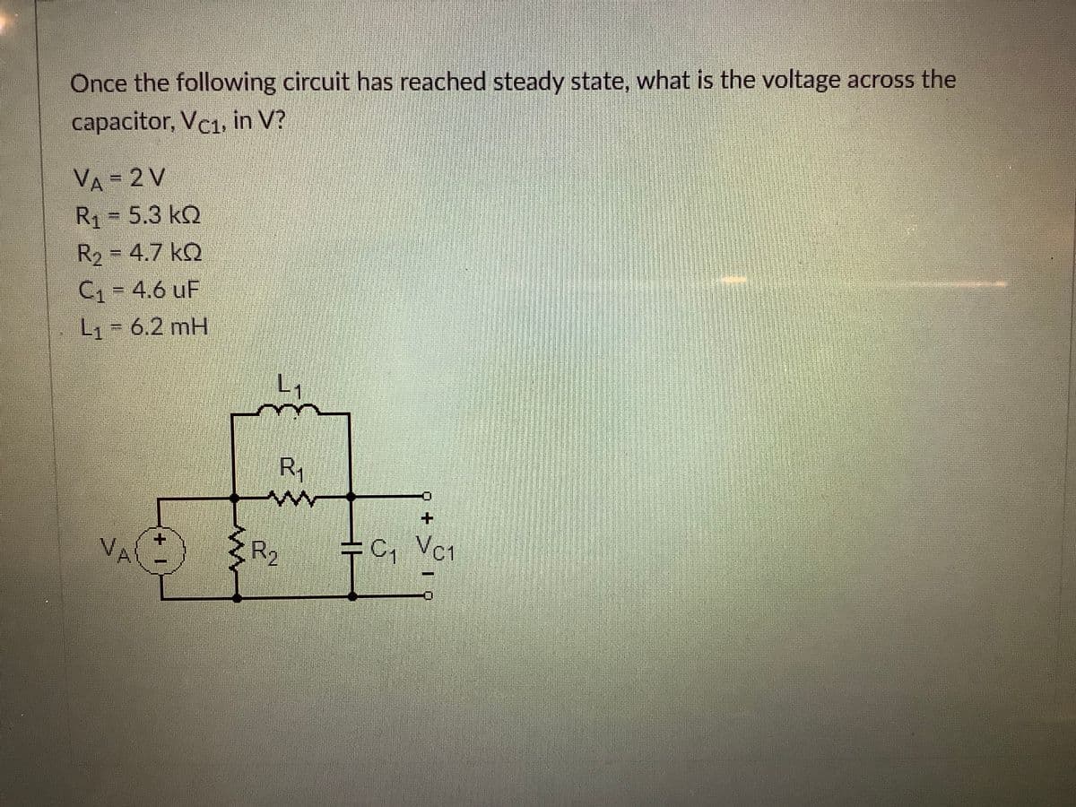 Once the following circuit has reached steady state, what is the voltage across the
capacitor, Vc1, in V?
VA = 2 V
R1 = 5.3 kQ
R2 = 4.7 kQ
C1 = 4.6 uF
L1= 6.2 mH
R1
R2
+C, Vc1
