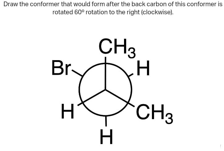 Draw the conformer that would form after the back carbon of this conformer is
rotated 60° rotation to the right (clockwise).
Br
H
CH3
H
H
CH₂