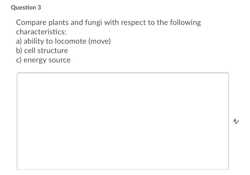 Question 3
Compare plants and fungi with respect to the following
characteristics:
a) ability to locomote (move)
b) cell structure
C) energy source
