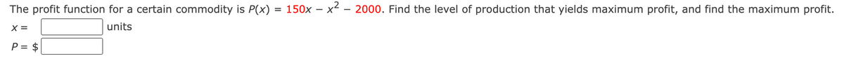 The profit function for a certain commodity is P(x) = 150x – x² – 2000. Find the level of production that yields maximum profit, and find the maximum profit.
X =
units
P = $