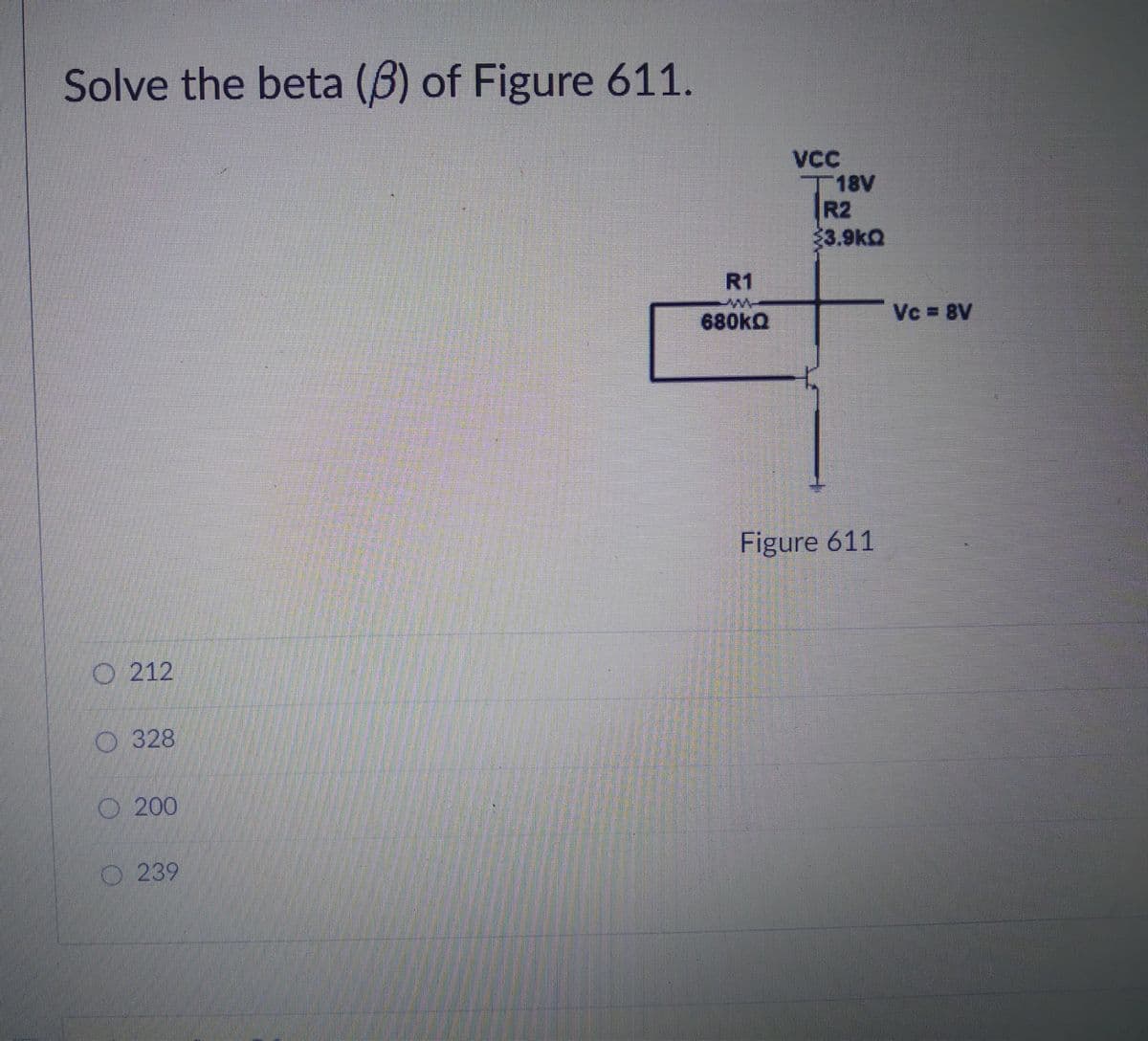 Solve the beta (B) of Figure 611.
VC
T18V
R2
33.9kQ
R1
680ka
Vc = 8V
Figure 611
O 212
O 328
O 200
O239
