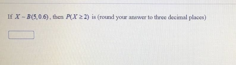 If X-B(5,0.6), then P(X 22) is (round your answer to three decimal places)
