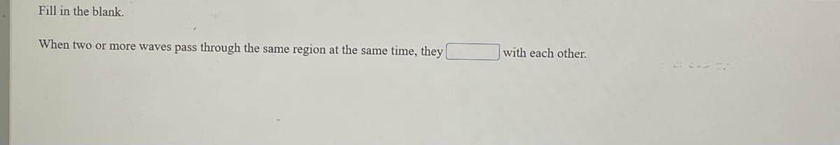 Fill in the blank.
When two or more waves pass through the same region at the same time, they
with each other.
