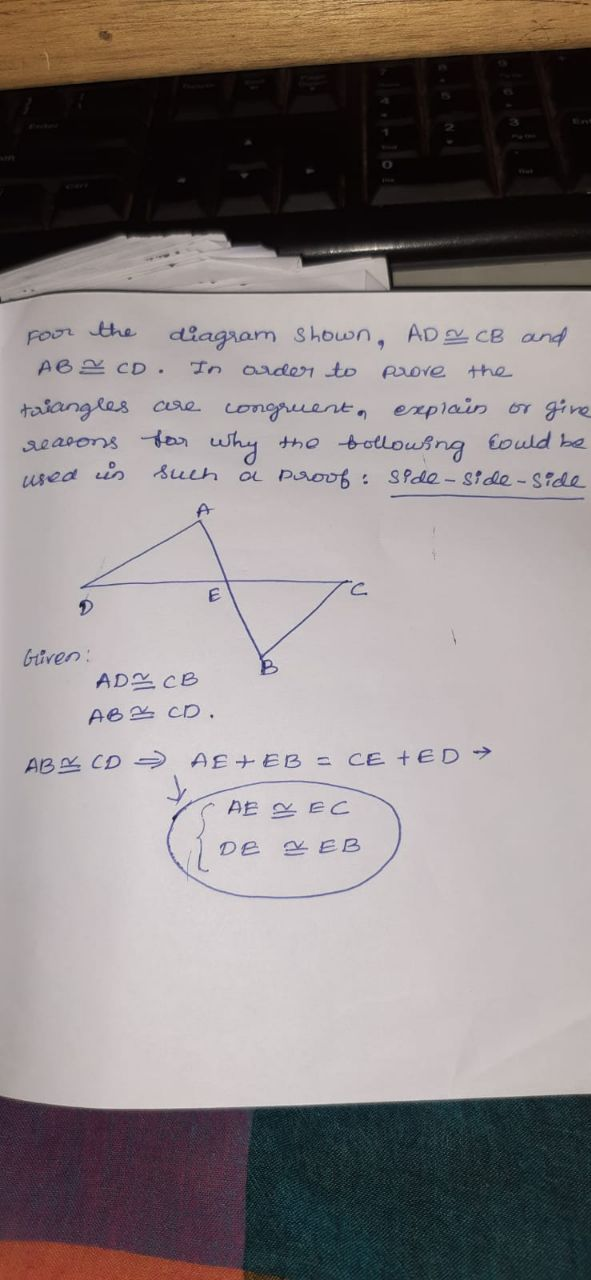 FOor the
AB2 CD.
diagram Shown, AD CB and
In ordr to
Prove
the
talangles cre congruent, explain or give
searons tor why
tho bolloubng
aL Proof :
tould be
used in
Such
SPde - side- Side
Güven:
AD CB
AB 2 CD,
AB CD
AE +EB = CE +ED>
AE EC
DE
E EB
