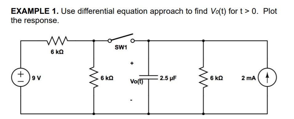 EXAMPLE 1. Use differential equation approach to find Vo(t) for t > 0. Plot
the response.
SW1
6 kQ
9 V
6 ko
Vo(t)
2.5 µF
6 kQ
2 mA
+ 1
