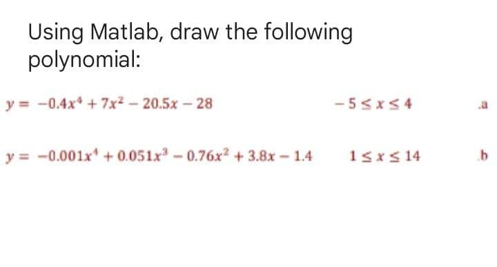 Using Matlab, draw the following
polynomial:
y = -0.4x + 7x2-20.5x-28
-5sxS4
y = -0.001x + 0.051x-0.76x2 + 3.8x - 1.4
15xS 14
