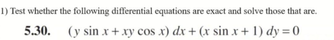 1) Test whether the following differential equations are exact and solve those that are.
5.30. (y sin x + xy cos x) dx + (x sin x + 1) dy = 0
