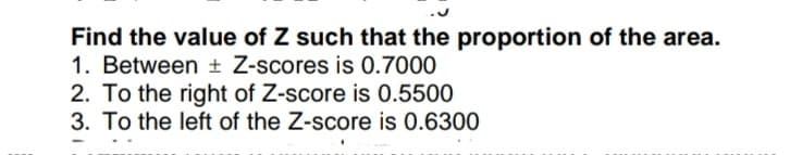 Find the value of Z such that the proportion of the area.
1. Between ± Z-scores is 0.7000
2. To the right of Z-score is 0.5500
3. To the left of the Z-score is 0.6300
