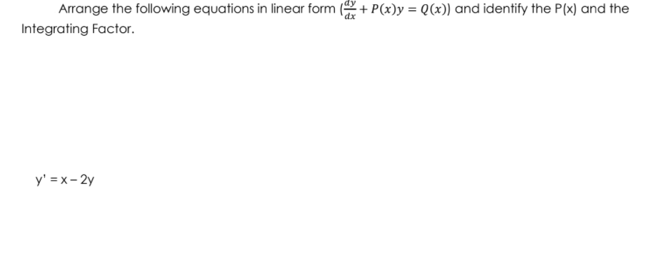 Arrange the following equations in linear form ( + P(x)y = Q(x)) and identify the P(x) and the
Integrating Factor.
y' = x- 2y
