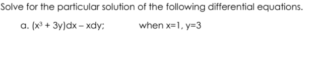 Solve for the particular solution of the following differential equations.
a. (x³ + 3y)dx – xdy;
when x=1, y=3
