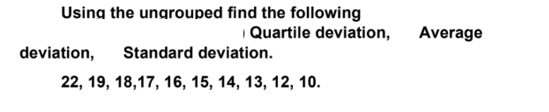 Using the ungrouped find the following
| Quartile deviation,
Average
deviation,
Standard deviation.
22, 19, 18,17, 16, 15, 14, 13, 12, 10.
