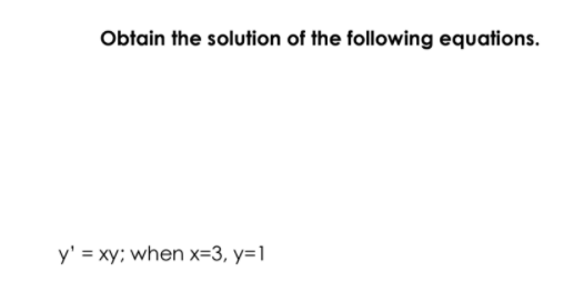 Obtain the solution of the following equations.
y' = xy; when x=3, y=1
