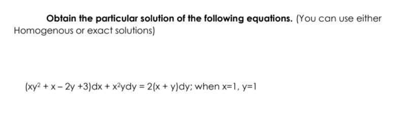 Obtain the particular solution of the following equations. (You can use either
Homogenous or exact solutions)
(xy² + x – 2y +3)dx + x²ydy = 2(x + y)dy; when x=1, y=1

