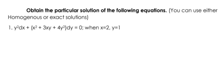 Obtain the particular solution of the following equations. (You can use either
Homogenous or exact solutions)
1. y?dx + (x2 + 3xy + 4y?)dy = 0; when x=2, y=1
