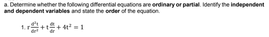 a. Determine whether the following differential equations are ordinary or partial. Identify the independent
and dependent variables and state the order of the equation.
d²t
1. r-
+t
+ 4t2 = 1
dr2
dr
