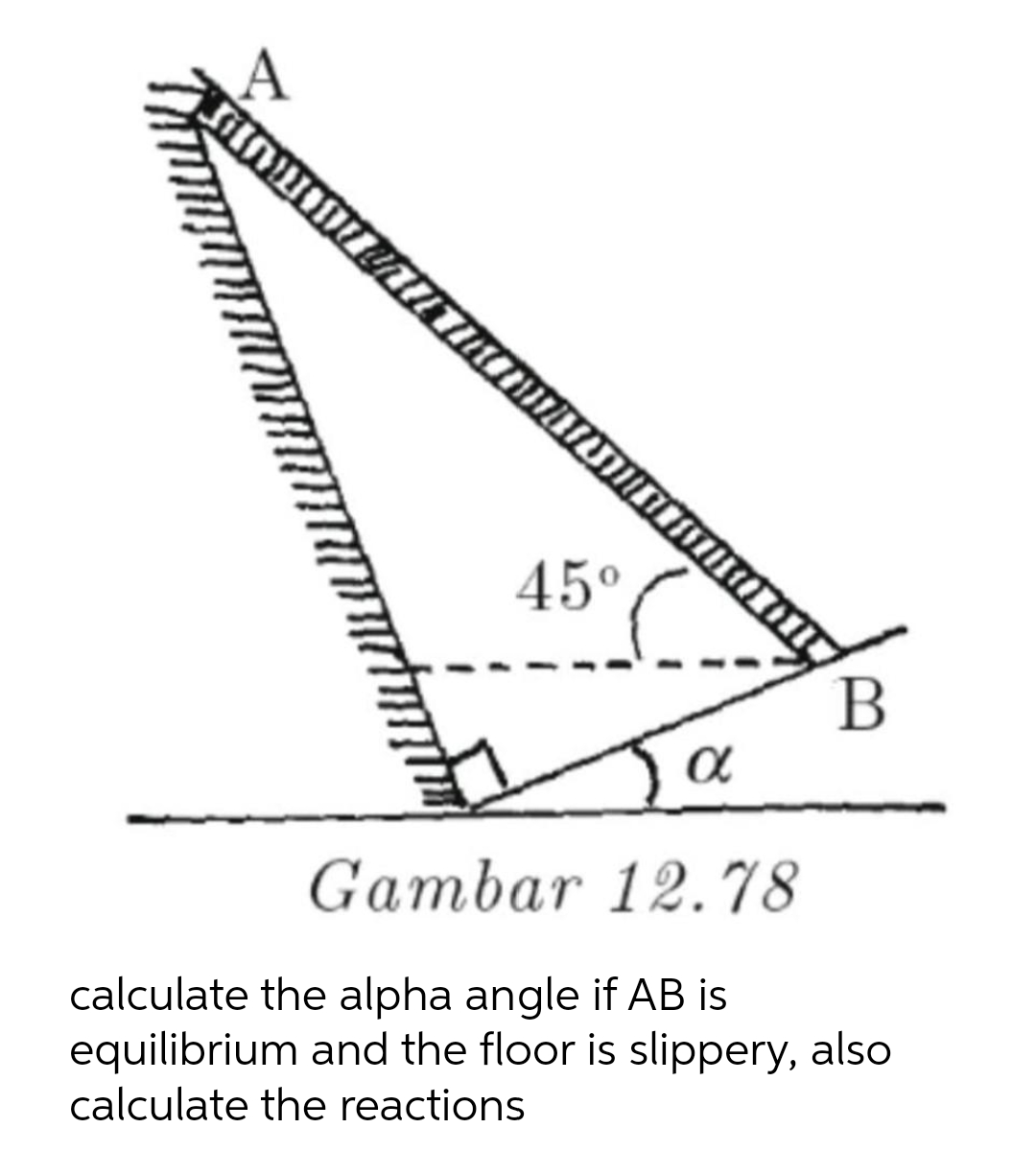 Látorom
45⁰
α
Gambar 12.78
B
calculate the alpha angle if AB is
equilibrium and the floor is slippery, also
calculate the reactions