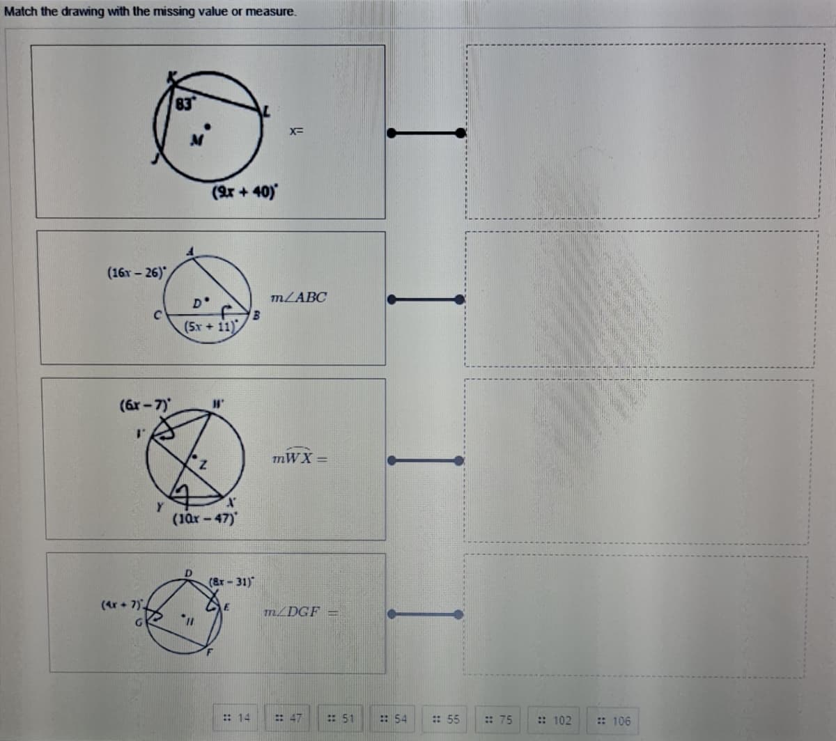 Match the drawing with the missing value or measure.
83
X=
(2r + 40)
(16x- 26)"
MZABC
B
(5x + 11)
(6r-7)
7.
mWX =
Y
(10r -47)
(&r-31)"
(4r + 7)
m/DGF =
:: 14
= 47
:: 51
:: 54
: 55
: 75
:: 102
:: 106
